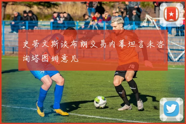 史蒂文斯谈布朗交易内幕坦言未咨询塔图姆意见