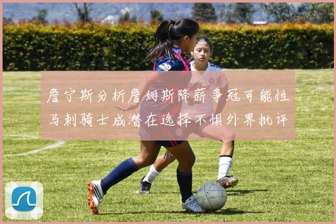 詹宁斯分析詹姆斯降薪争冠可能性马刺骑士成潜在选择不惧外界批评