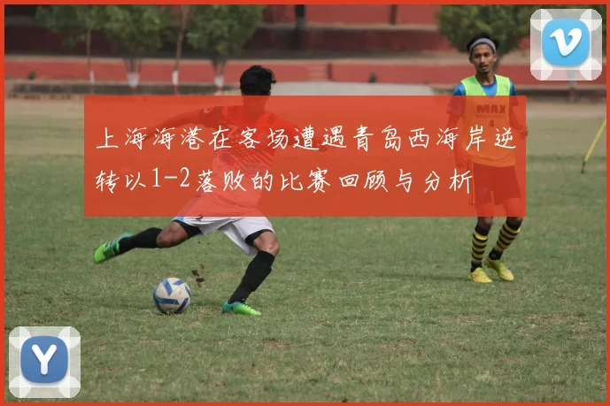 上海海港在客场遭遇青岛西海岸逆转以1-2落败的比赛回顾与分析