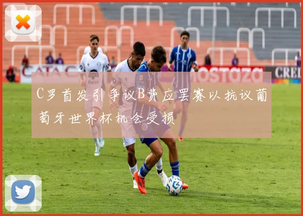 C罗首发引争议B费应罢赛以抗议葡萄牙世界杯机会受损