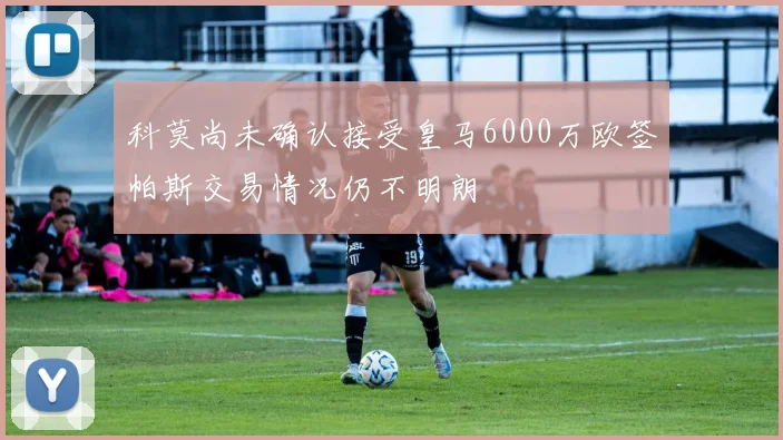 科莫尚未确认接受皇马6000万欧签帕斯交易情况仍不明朗