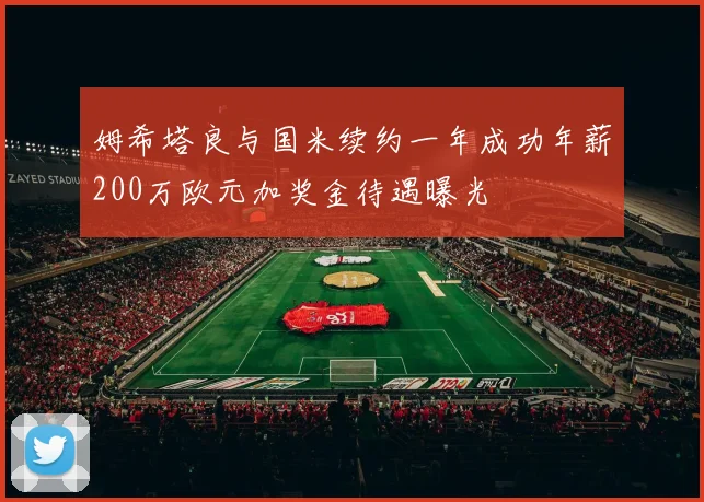 姆希塔良与国米续约一年成功年薪200万欧元加奖金待遇曝光