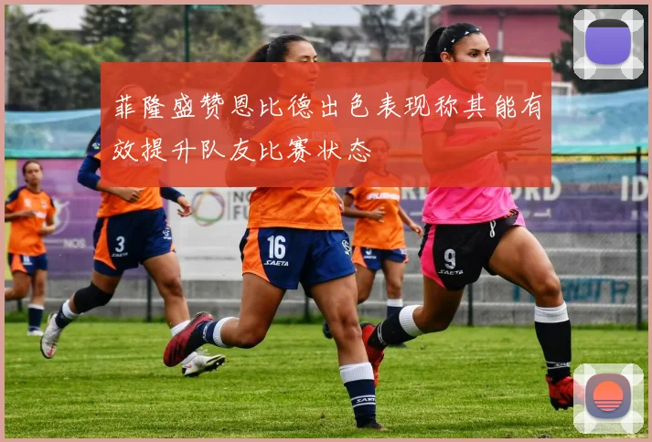 菲隆盛赞恩比德出色表现称其能有效提升队友比赛状态