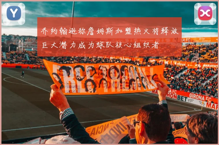 乔约翰逊称詹姆斯加盟热火将释放巨大潜力成为球队核心组织者