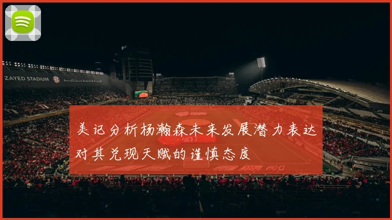 美记分析杨瀚森未来发展潜力表达对其兑现天赋的谨慎态度