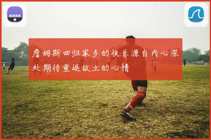 詹姆斯回归家乡的快乐源自内心深处期待重返故土的心情