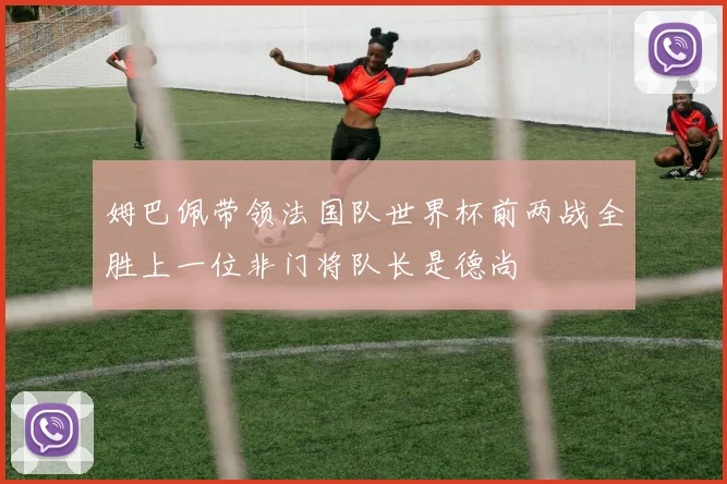 姆巴佩带领法国队世界杯前两战全胜上一位非门将队长是德尚