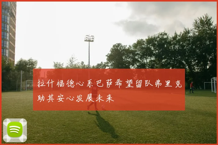 拉什福德心系巴萨希望留队弗里克助其安心发展未来
