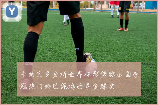 卡纳瓦罗分析世界杯形势称法国夺冠热门姆巴佩梅西争金球奖